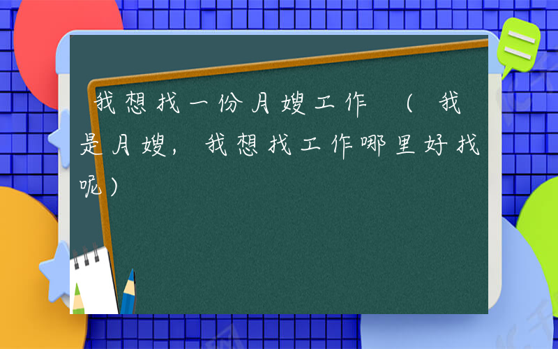 我想找一份月嫂工作 (我是月嫂,我想找工作哪里好找呢)